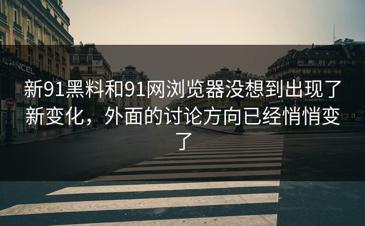 新91黑料和91网浏览器没想到出现了新变化，外面的讨论方向已经悄悄变了