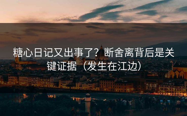 糖心日记又出事了?断舍离背后是关键证据(发生在江边) 糖心日记又出事了?断舍离背后是关键证据(发生在江边)