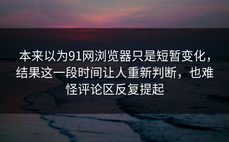 本来以为91网浏览器只是短暂变化，结果这一段时间让人重新判断，也难怪评论区反复提起