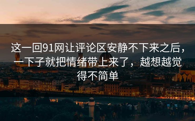 这一回91网让评论区安静不下来之后，一下子就把情绪带上来了，越想越觉得不简单