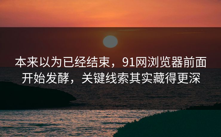 本来以为已经结束，91网浏览器前面开始发酵，关键线索其实藏得更深