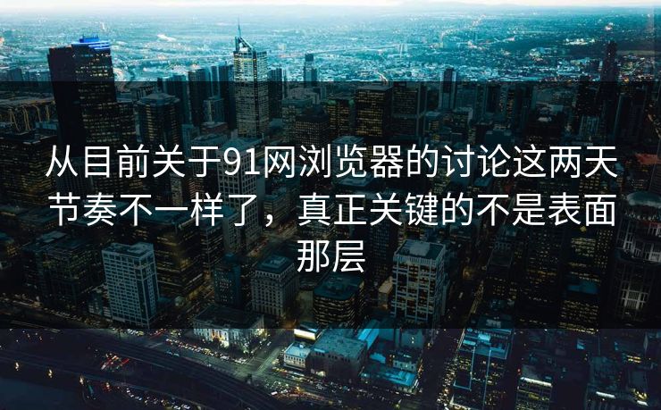 从目前关于91网浏览器的讨论这两天节奏不一样了,真正关键的不是表面那层 从目前关于91网浏览器的讨论这两天节奏不一样了,真正关键的不是表面那层